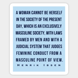 Henrik Ibsen quote (dark font): A woman cannot be herself in the society of the present day, which is an exclusively masculine society, with laws framed by men and with judicial system that judges feminine conduct from a masculine point of view. Magnet